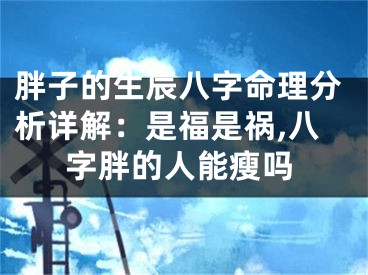 胖子的生辰八字命理分析详解：是福是祸,八字胖的人能瘦吗