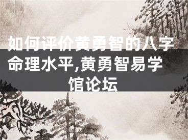 如何评价黄勇智的八字命理水平,黄勇智易学馆论坛