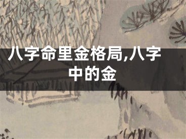 八字命里金格局,八字中的金