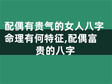 配偶有贵气的女人八字命理有何特征,配偶富贵的八字