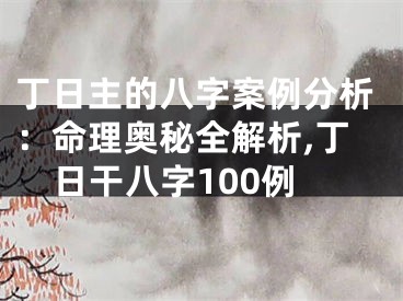丁日主的八字案例分析：命理奥秘全解析,丁日干八字100例