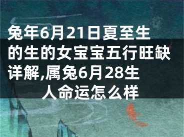 兔年6月21日夏至生的生的女宝宝五行旺缺详解,属兔6月28生人命运怎么样