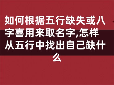 如何根据五行缺失或八字喜用来取名字,怎样从五行中找出自己缺什么