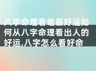 八字命理看谁最好运如何从八字命理看出人的好运,八字怎么看好命