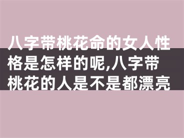 八字带桃花命的女人性格是怎样的呢,八字带桃花的人是不是都漂亮