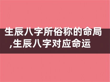 生辰八字所俗称的命局,生辰八字对应命运