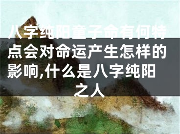 八字纯阳童子命有何特点会对命运产生怎样的影响,什么是八字纯阳之人