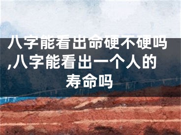 八字能看出命硬不硬吗,八字能看出一个人的寿命吗