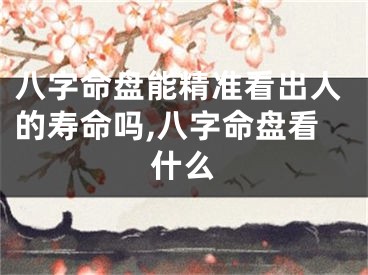 八字命盘能精准看出人的寿命吗,八字命盘看什么