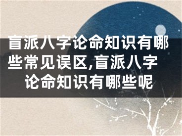 盲派八字论命知识有哪些常见误区,盲派八字论命知识有哪些呢