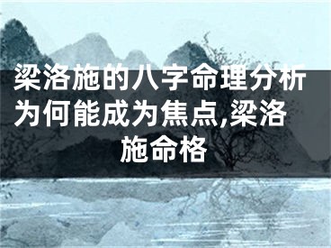 梁洛施的八字命理分析为何能成为焦点,梁洛施命格