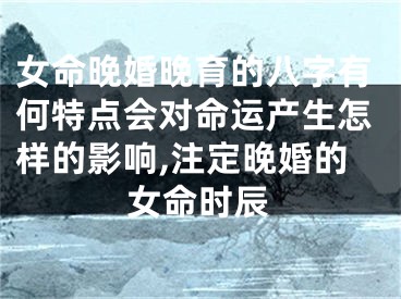 女命晚婚晚育的八字有何特点会对命运产生怎样的影响,注定晚婚的女命时辰