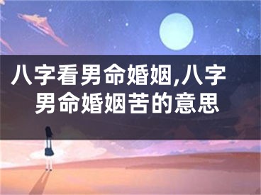 八字看男命婚姻,八字男命婚姻苦的意思