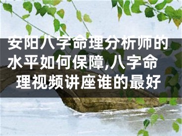 安阳八字命理分析师的水平如何保障,八字命理视频讲座谁的最好
