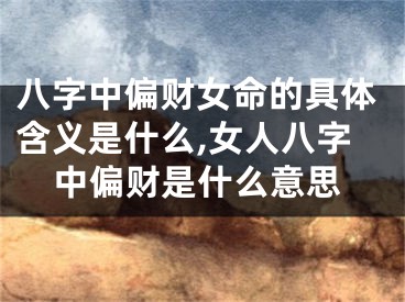 八字中偏财女命的具体含义是什么,女人八字中偏财是什么意思