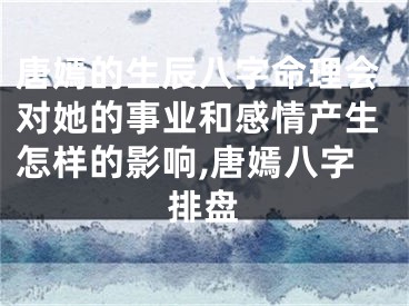 唐嫣的生辰八字命理会对她的事业和感情产生怎样的影响,唐嫣八字排盘