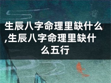 生辰八字命理里缺什么,生辰八字命理里缺什么五行