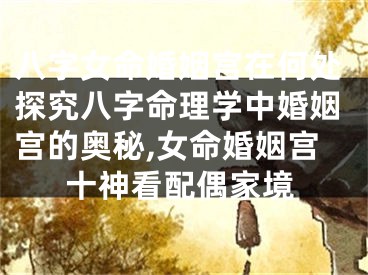 八字女命婚姻宫在何处探究八字命理学中婚姻宫的奥秘,女命婚姻宫十神看配偶家境