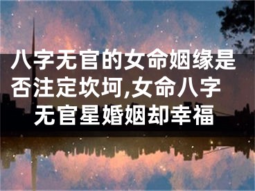八字无官的女命姻缘是否注定坎坷,女命八字无官星婚姻却幸福