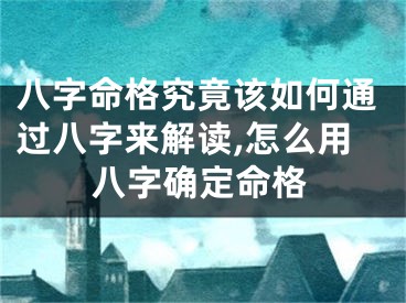 八字命格究竟该如何通过八字来解读,怎么用八字确定命格
