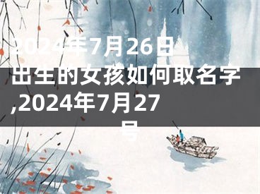 2024年7月26日出生的女孩如何取名字,2024年7月27号