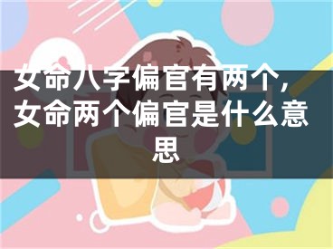 女命八字偏官有两个,女命两个偏官是什么意思