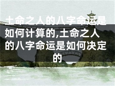土命之人的八字命运是如何计算的,土命之人的八字命运是如何决定的