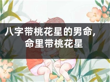 八字带桃花星的男命,命里带桃花星