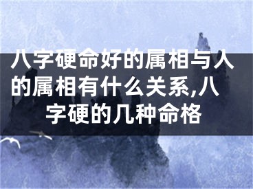 八字硬命好的属相与人的属相有什么关系,八字硬的几种命格