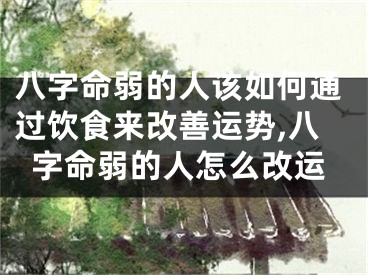 八字命弱的人该如何通过饮食来改善运势,八字命弱的人怎么改运