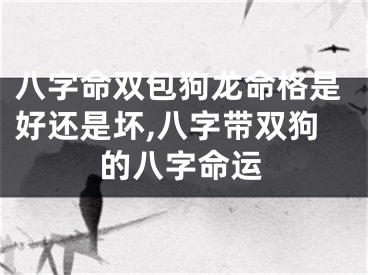 八字命双包狗龙命格是好还是坏,八字带双狗的八字命运