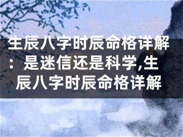 生辰八字时辰命格详解：是迷信还是科学,生辰八字时辰命格详解
