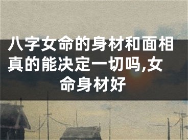 八字女命的身材和面相真的能决定一切吗,女命身材好