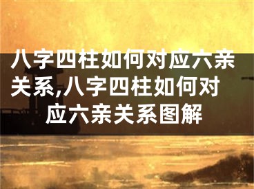 八字四柱如何对应六亲关系,八字四柱如何对应六亲关系图解