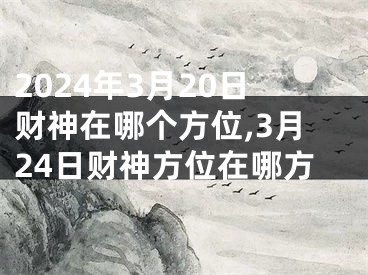 2024年3月20日财神在哪个方位,3月24日财神方位在哪方