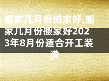 搬家几月份搬家好,搬家几月份搬家好2023年8月份适合开工装潢