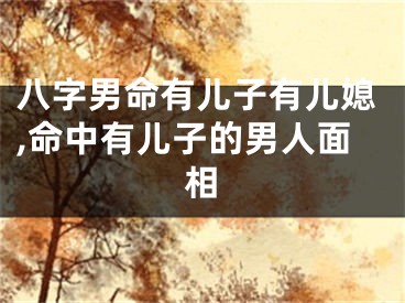 八字男命有儿子有儿媳,命中有儿子的男人面相