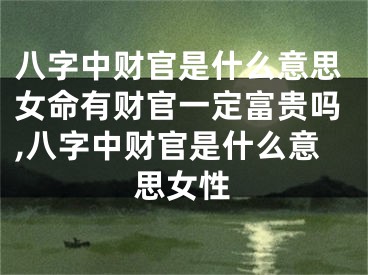 八字中财官是什么意思女命有财官一定富贵吗,八字中财官是什么意思女性