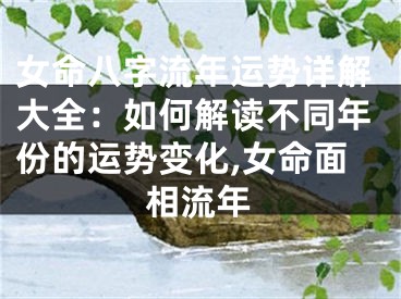 女命八字流年运势详解大全：如何解读不同年份的运势变化,女命面相流年