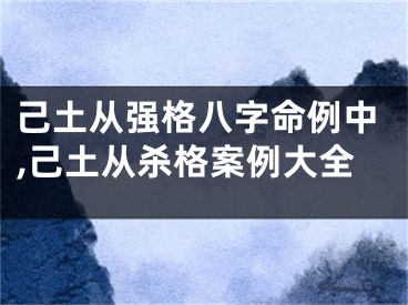 己土从强格八字命例中,己土从杀格案例大全