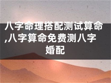 八字命理搭配测试算命,八字算命免费测八字婚配