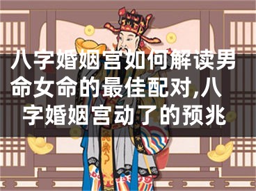 八字婚姻宫如何解读男命女命的最佳配对,八字婚姻宫动了的预兆
