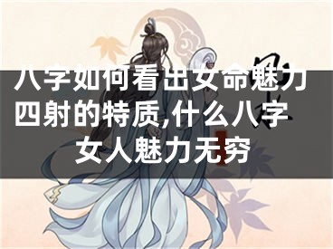 八字如何看出女命魅力四射的特质,什么八字女人魅力无穷