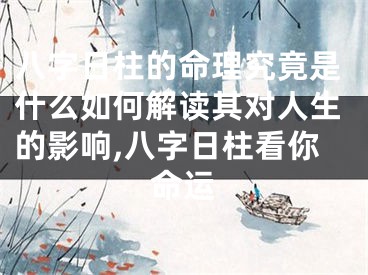 八字日柱的命理究竟是什么如何解读其对人生的影响,八字日柱看你命运