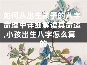 如何从出生孩子的八字命理中详细解读其命运,小孩出生八字怎么算的