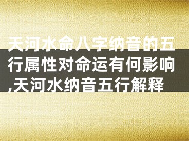 天河水命八字纳音的五行属性对命运有何影响,天河水纳音五行解释