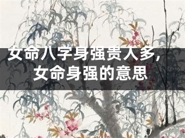 女命八字身强贵人多,女命身强的意思