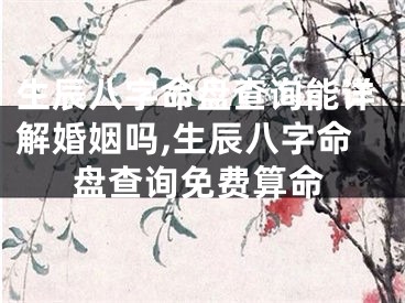 生辰八字命盘查询能详解婚姻吗,生辰八字命盘查询免费算命