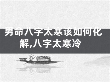 男命八字太寒该如何化解,八字太寒冷