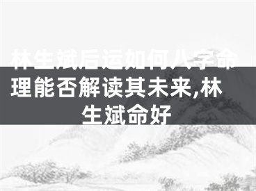 林生斌后运如何八字命理能否解读其未来,林生斌命好